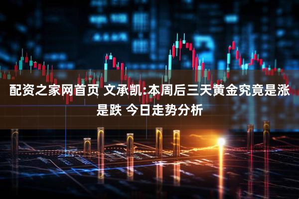 配资之家网首页 文承凯:本周后三天黄金究竟是涨是跌 今日走势分析