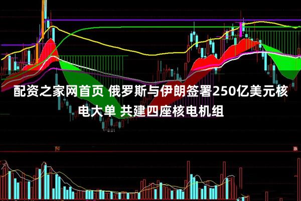 配资之家网首页 俄罗斯与伊朗签署250亿美元核电大单 共建四座核电机组