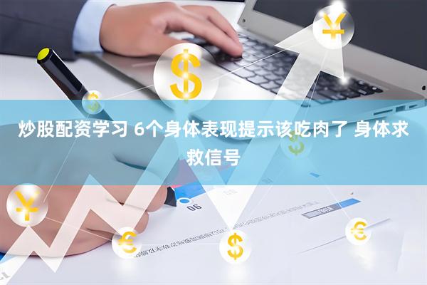 炒股配资学习 6个身体表现提示该吃肉了 身体求救信号